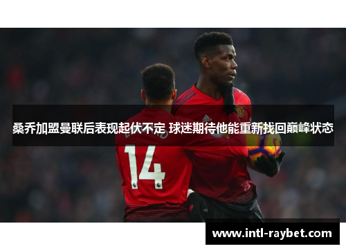 桑乔加盟曼联后表现起伏不定 球迷期待他能重新找回巅峰状态