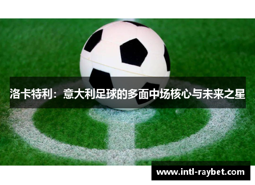 洛卡特利：意大利足球的多面中场核心与未来之星