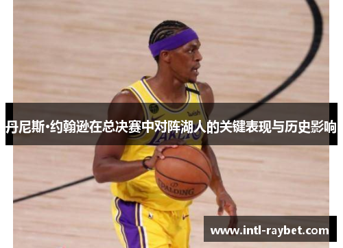 丹尼斯·约翰逊在总决赛中对阵湖人的关键表现与历史影响