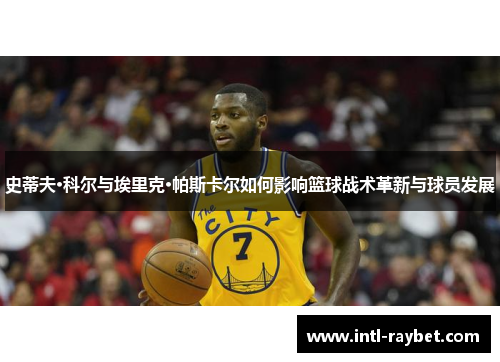 史蒂夫·科尔与埃里克·帕斯卡尔如何影响篮球战术革新与球员发展