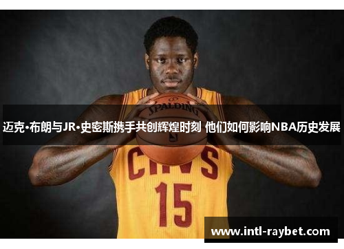 迈克·布朗与JR·史密斯携手共创辉煌时刻 他们如何影响NBA历史发展