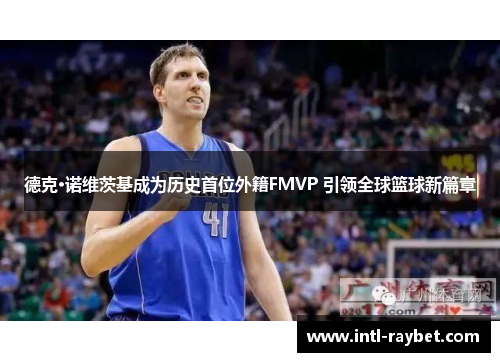 德克·诺维茨基成为历史首位外籍FMVP 引领全球篮球新篇章