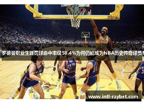 罗德曼职业生涯罚球命中率仅58.4%为何仍能成为NBA历史传奇球员