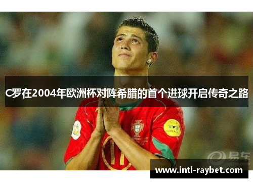 C罗在2004年欧洲杯对阵希腊的首个进球开启传奇之路