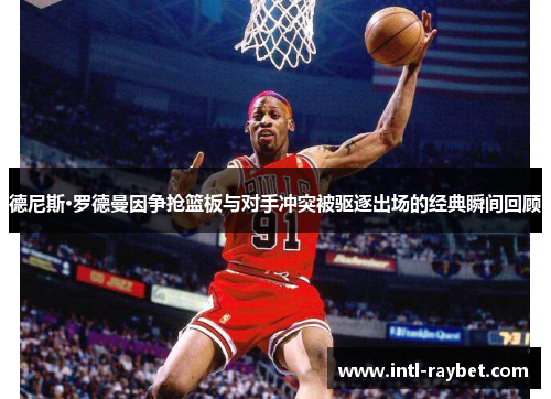 德尼斯·罗德曼因争抢篮板与对手冲突被驱逐出场的经典瞬间回顾
