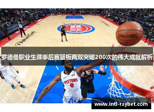 罗德曼职业生涯季后赛篮板两双突破200次的伟大成就解析