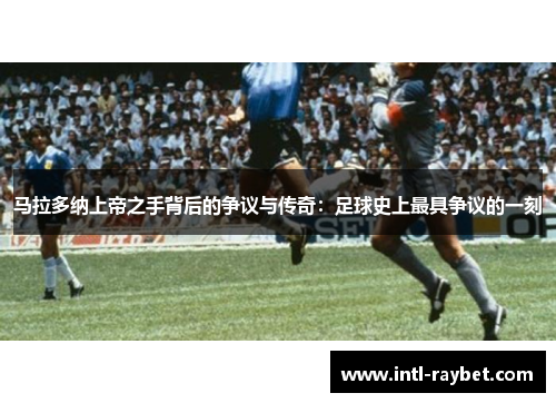 马拉多纳上帝之手背后的争议与传奇：足球史上最具争议的一刻