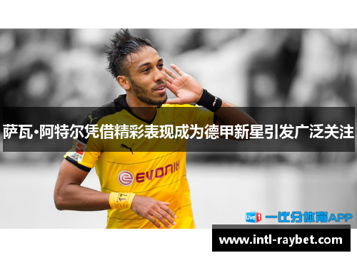 萨瓦·阿特尔凭借精彩表现成为德甲新星引发广泛关注