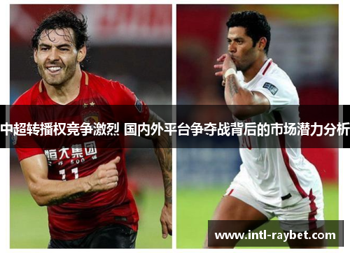 中超转播权竞争激烈 国内外平台争夺战背后的市场潜力分析