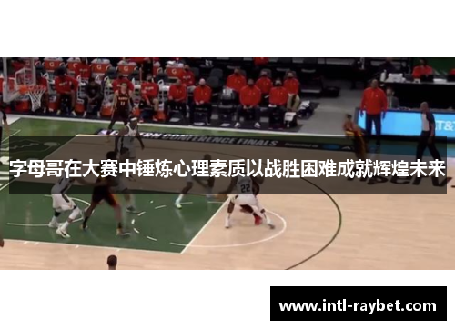 字母哥在大赛中锤炼心理素质以战胜困难成就辉煌未来