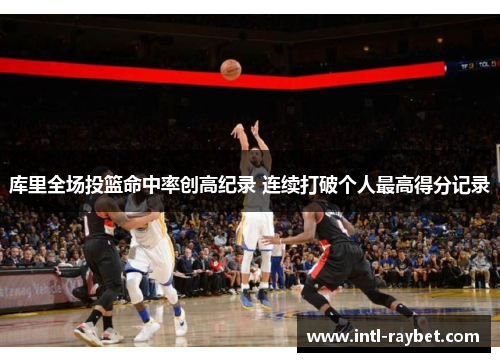 库里全场投篮命中率创高纪录 连续打破个人最高得分记录