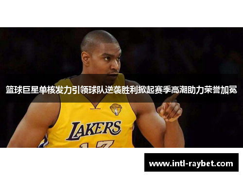 篮球巨星单核发力引领球队逆袭胜利掀起赛季高潮助力荣誉加冕