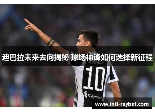 迪巴拉未来去向揭秘 球场神锋如何选择新征程