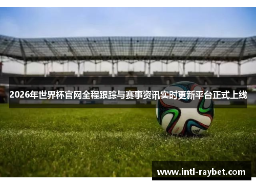 2026年世界杯官网全程跟踪与赛事资讯实时更新平台正式上线