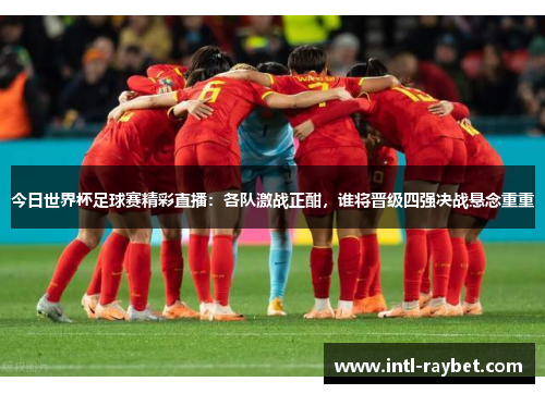 今日世界杯足球赛精彩直播：各队激战正酣，谁将晋级四强决战悬念重重