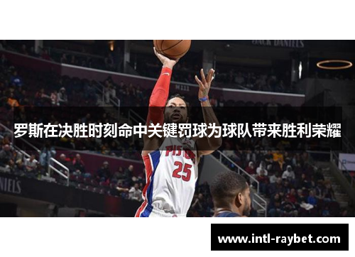 罗斯在决胜时刻命中关键罚球为球队带来胜利荣耀