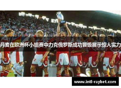 丹麦在欧洲杯小组赛中力克俄罗斯成功晋级展示惊人实力