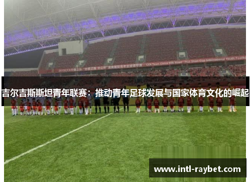 吉尔吉斯斯坦青年联赛：推动青年足球发展与国家体育文化的崛起