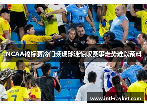 NCAA锦标赛冷门频现球迷惊叹赛事走势难以预料