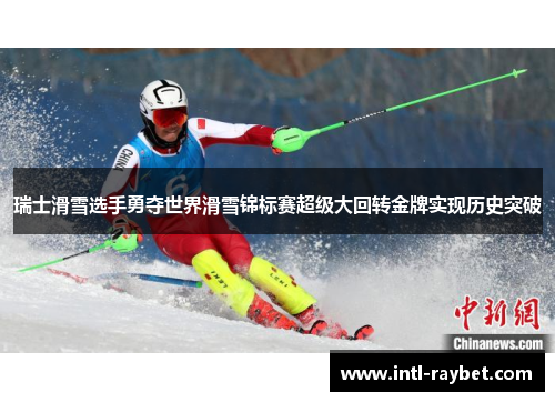 瑞士滑雪选手勇夺世界滑雪锦标赛超级大回转金牌实现历史突破