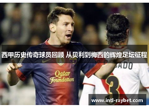西甲历史传奇球员回顾 从贝利到梅西的辉煌足坛征程