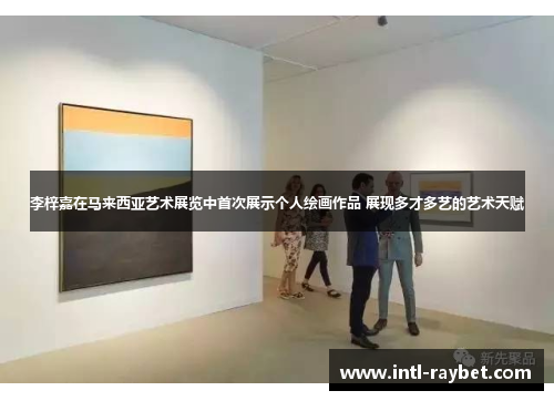 李梓嘉在马来西亚艺术展览中首次展示个人绘画作品 展现多才多艺的艺术天赋