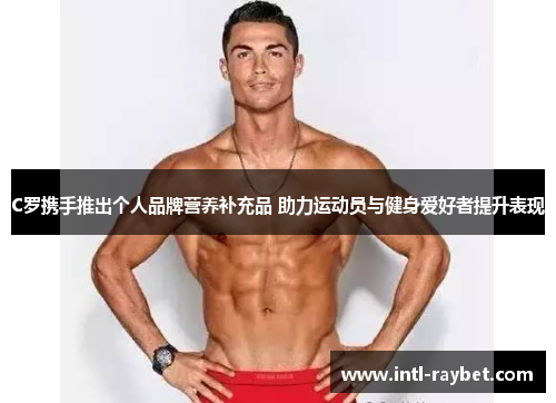 C罗携手推出个人品牌营养补充品 助力运动员与健身爱好者提升表现