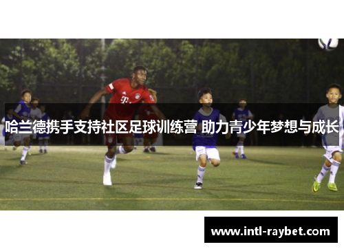 哈兰德携手支持社区足球训练营 助力青少年梦想与成长