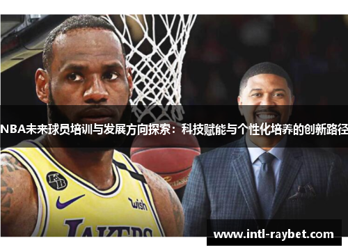 NBA未来球员培训与发展方向探索：科技赋能与个性化培养的创新路径