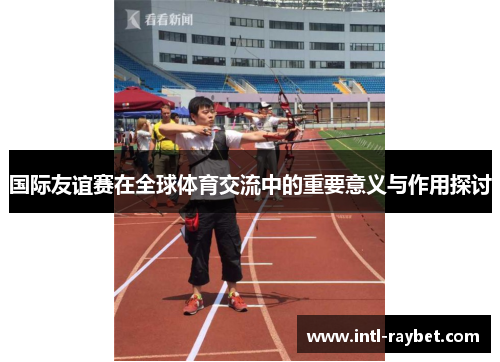 国际友谊赛在全球体育交流中的重要意义与作用探讨