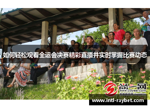 如何轻松观看全运会决赛精彩直播并实时掌握比赛动态