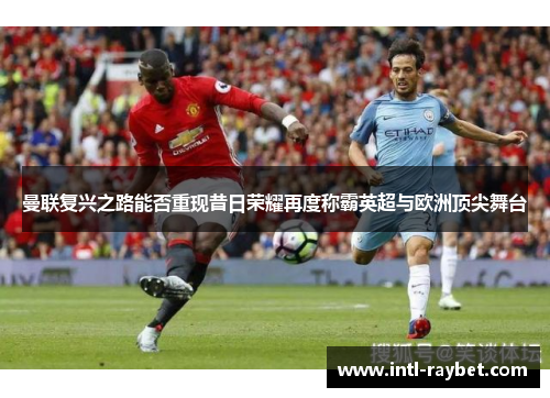 曼联复兴之路能否重现昔日荣耀再度称霸英超与欧洲顶尖舞台