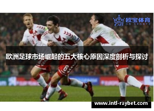 欧洲足球市场崛起的五大核心原因深度剖析与探讨