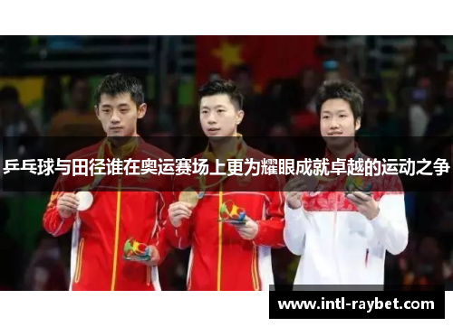 乒乓球与田径谁在奥运赛场上更为耀眼成就卓越的运动之争