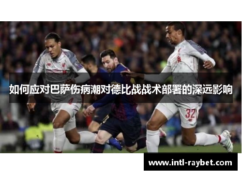 如何应对巴萨伤病潮对德比战战术部署的深远影响
