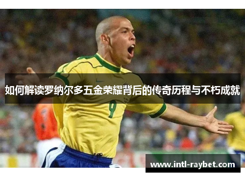如何解读罗纳尔多五金荣耀背后的传奇历程与不朽成就