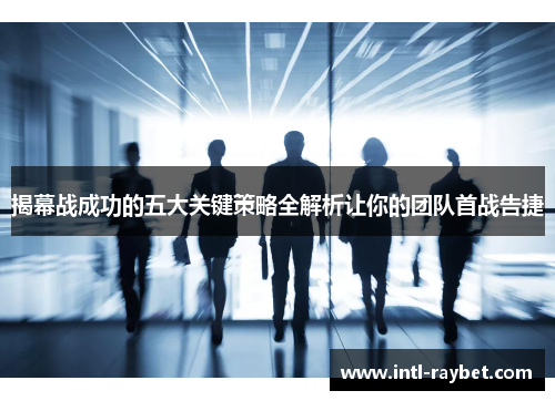 揭幕战成功的五大关键策略全解析让你的团队首战告捷