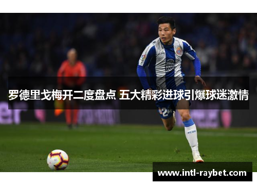 罗德里戈梅开二度盘点 五大精彩进球引爆球迷激情