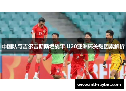 中国队与吉尔吉斯斯坦战平 U20亚洲杯关键因素解析