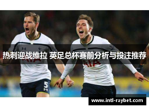 热刺迎战维拉 英足总杯赛前分析与投注推荐