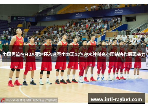 中国男篮在FIBA亚洲杯入选赛中表现出色迎来胜利亮点团结协作展现实力