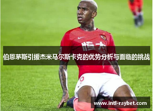 伯恩茅斯引援杰米马尔斯卡克的优势分析与面临的挑战