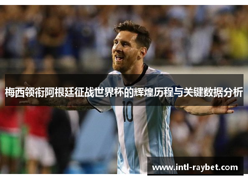 梅西领衔阿根廷征战世界杯的辉煌历程与关键数据分析