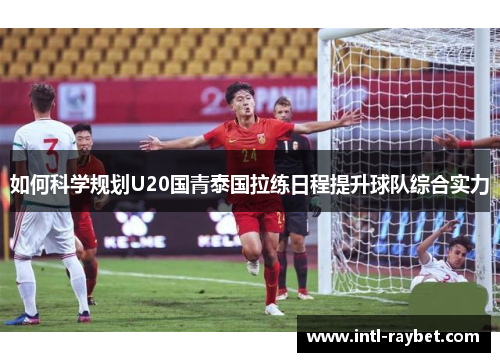 如何科学规划U20国青泰国拉练日程提升球队综合实力