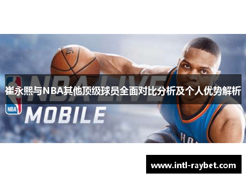 崔永熙与NBA其他顶级球员全面对比分析及个人优势解析