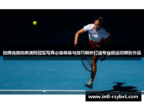 拍摄完美凯斯澳网冠军写真必备装备与技巧解析打造专业级运动摄影作品
