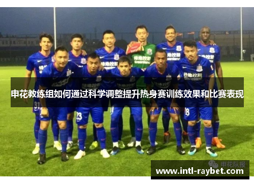 申花教练组如何通过科学调整提升热身赛训练效果和比赛表现