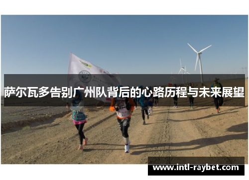 萨尔瓦多告别广州队背后的心路历程与未来展望