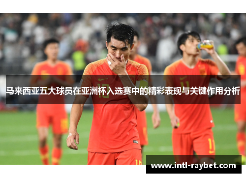马来西亚五大球员在亚洲杯入选赛中的精彩表现与关键作用分析