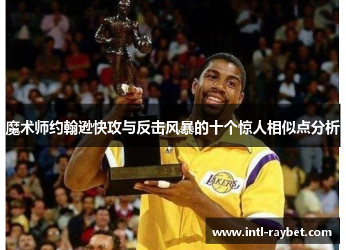魔术师约翰逊快攻与反击风暴的十个惊人相似点分析